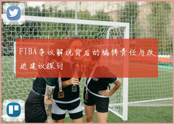 FIBA争议解说背后的编辑责任与改进建议探讨