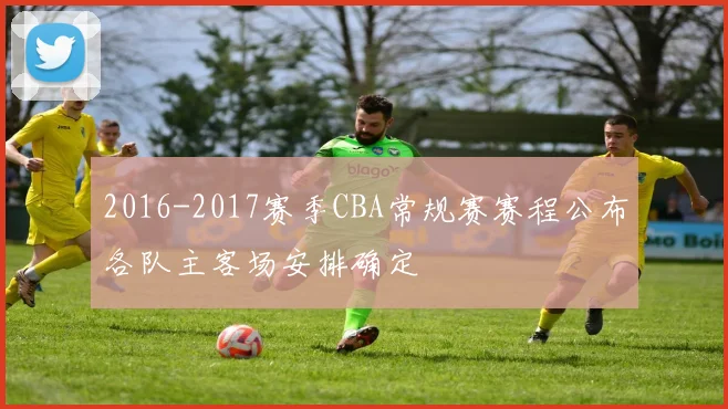 2016-2017赛季CBA常规赛赛程公布各队主客场安排确定