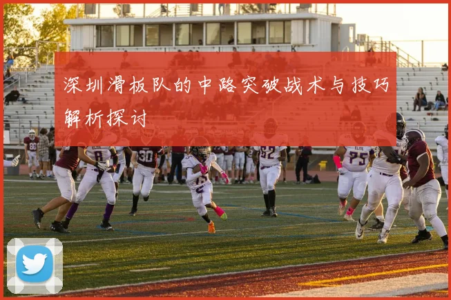 深圳滑板队的中路突破战术与技巧解析探讨
