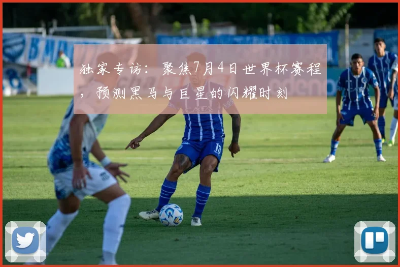独家专访：聚焦7月4日世界杯赛程，预测黑马与巨星的闪耀时刻