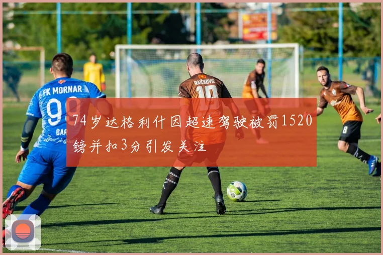74岁达格利什因超速驾驶被罚1520镑并扣3分引发关注