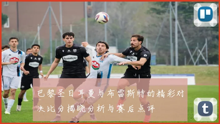 巴黎圣日耳曼与布雷斯特的精彩对决比分揭晓分析与赛后点评