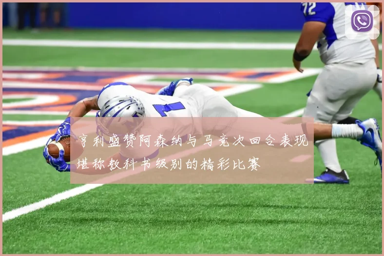 亨利盛赞阿森纳与马竞次回合表现堪称教科书级别的精彩比赛