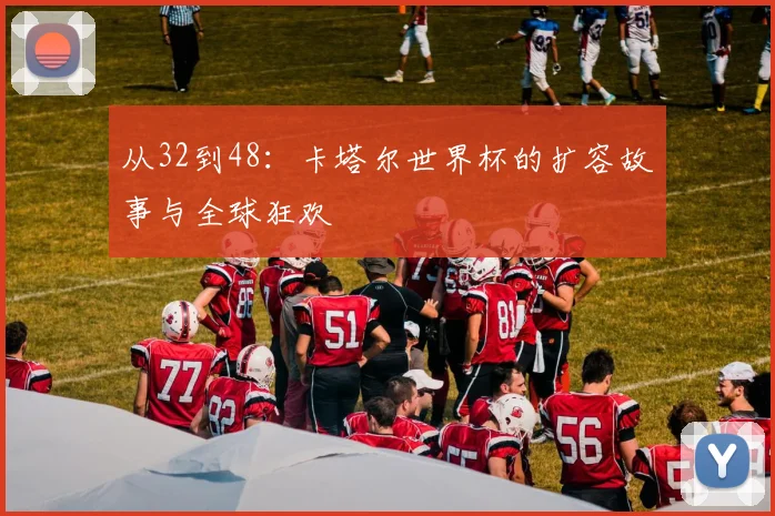从32到48：卡塔尔世界杯的扩容故事与全球狂欢