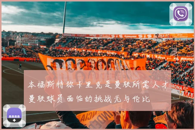 本福斯特称卡里克是曼联所需人才曼联球员面临的挑战无与伦比