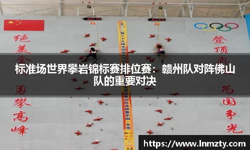标准场世界攀岩锦标赛排位赛：赣州队对阵佛山队的重要对决