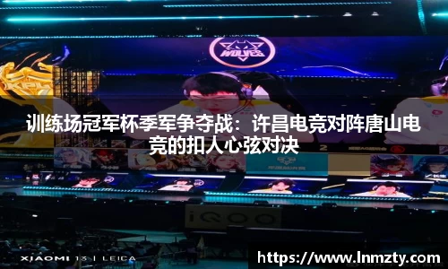 训练场冠军杯季军争夺战：许昌电竞对阵唐山电竞的扣人心弦对决