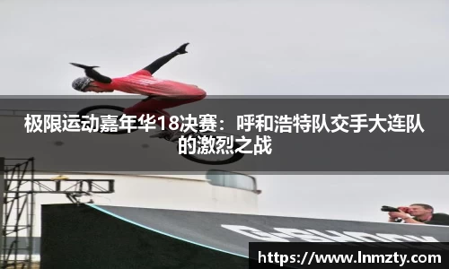 极限运动嘉年华18决赛：呼和浩特队交手大连队的激烈之战