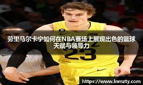 劳里马尔卡宁如何在NBA赛场上展现出色的篮球天赋与领导力