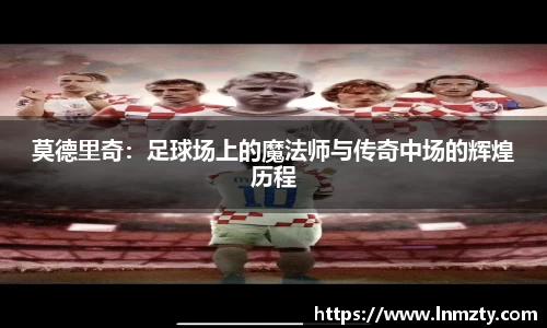 莫德里奇：足球场上的魔法师与传奇中场的辉煌历程