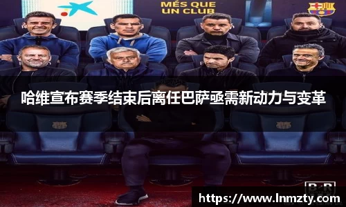 哈维宣布赛季结束后离任巴萨亟需新动力与变革